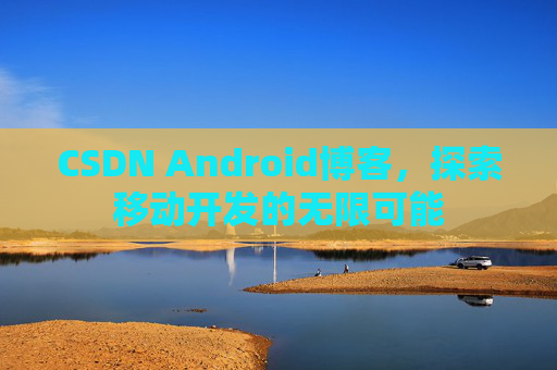 CSDN Android博客，探索移动开发的无限可能